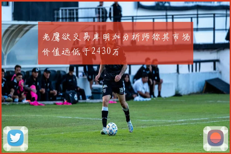 老鹰欲交易库明加分析师称其市场价值远低于2430万