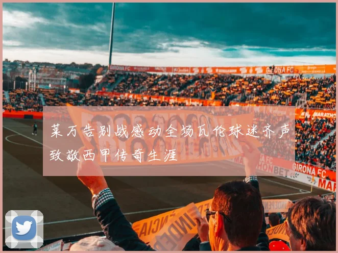 莱万告别战感动全场瓦伦球迷齐声致敬西甲传奇生涯