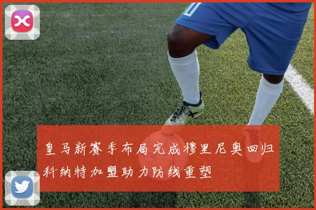 皇马新赛季布局完成穆里尼奥回归科纳特加盟助力防线重塑
