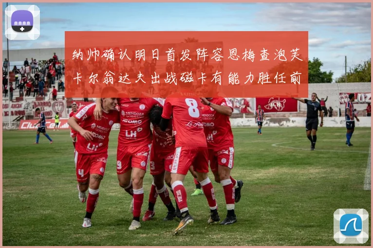纳帅确认明日首发阵容恩梅查泡芙卡尔翁达夫出战磁卡有能力胜任前腰位置