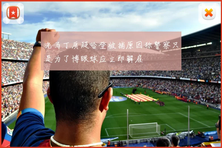 老马丁质疑哈登被捕原因称警察只是为了博眼球应立即解雇