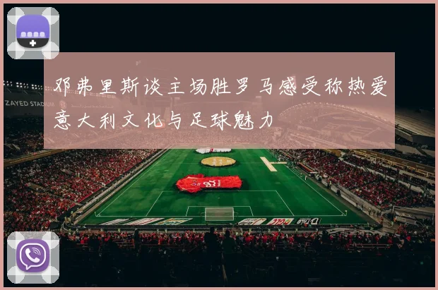 邓弗里斯谈主场胜罗马感受称热爱意大利文化与足球魅力