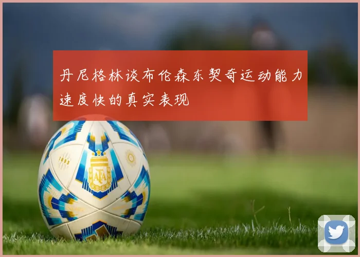 丹尼格林谈布伦森东契奇运动能力速度快的真实表现
