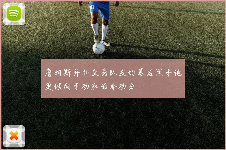 詹姆斯并非交易队友的幕后黑手他更倾向于劝和而非劝分