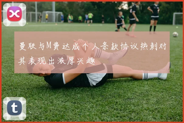 曼联与M费达成个人条款协议热刺对其表现出浓厚兴趣