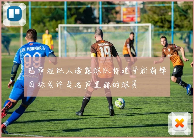 巴萨经纪人透露球队将追寻新前锋目标或许是名声显赫的球员