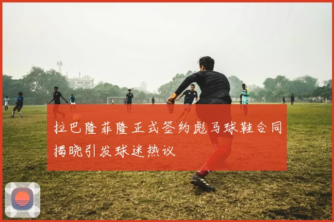 拉巴隆菲隆正式签约彪马球鞋合同揭晓引发球迷热议