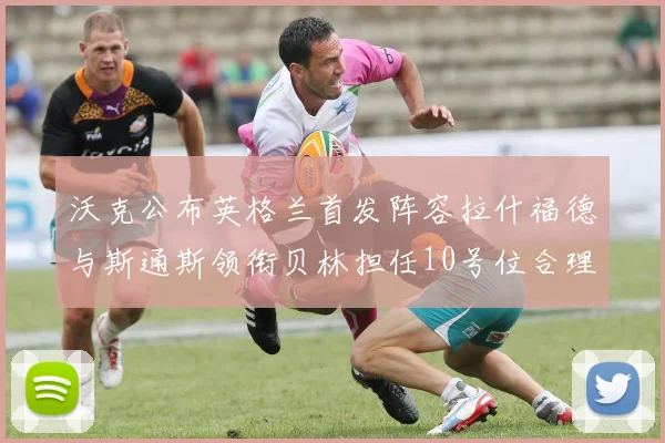 沃克公布英格兰首发阵容拉什福德与斯通斯领衔贝林担任10号位合理性分析