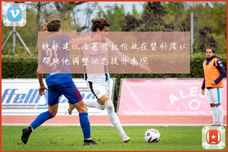 铁林建议活塞将杜伦放在替补席以帮助他调整状态提升表现