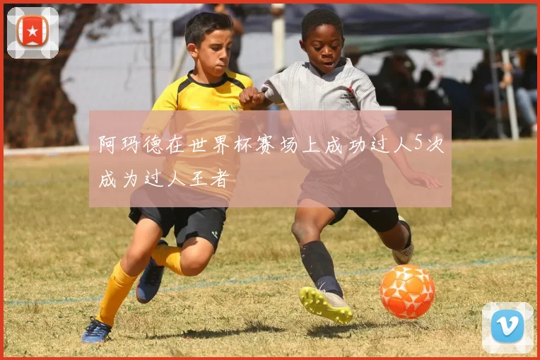 阿玛德在世界杯赛场上成功过人5次成为过人王者