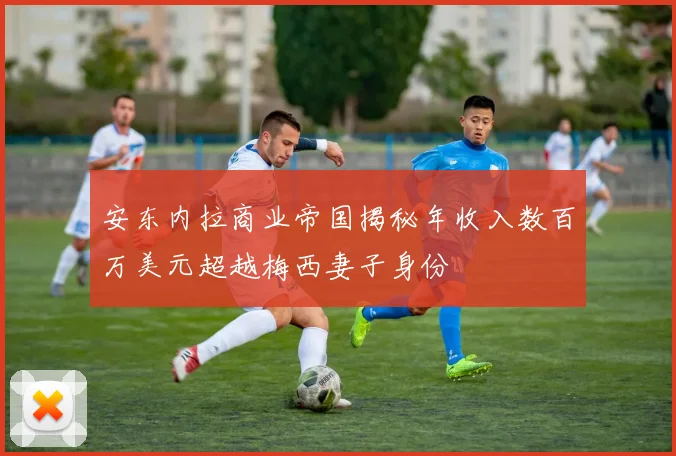 安东内拉商业帝国揭秘年收入数百万美元超越梅西妻子身份