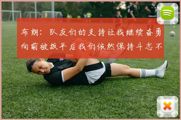 布朗：队友们的支持让我继续奋勇向前被扳平后我们依然保持斗志不言放弃