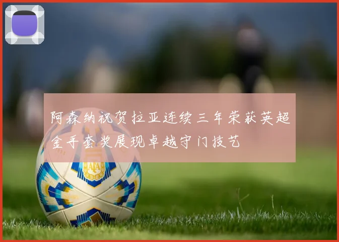 阿森纳祝贺拉亚连续三年荣获英超金手套奖展现卓越守门技艺