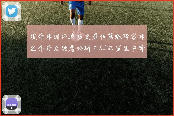 埃奇库姆评选历史最佳篮球阵容库里乔丹后场詹姆斯三KD四鲨鱼中锋