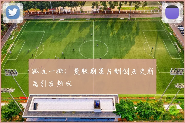 孤注一掷：曼联剧集片酬创历史新高引发热议