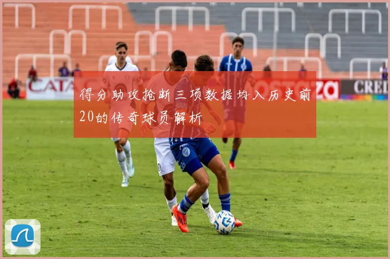 得分助攻抢断三项数据均入历史前20的传奇球员解析