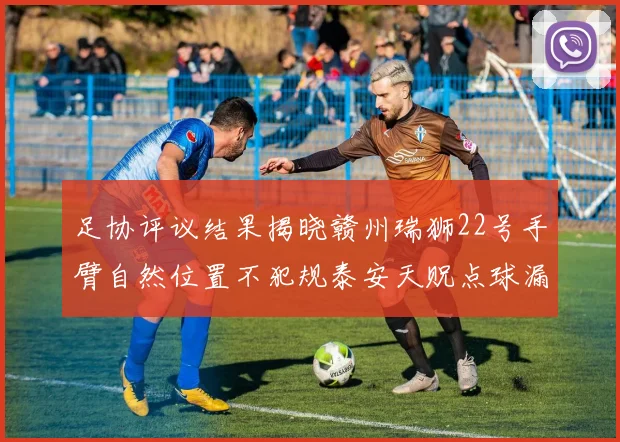 足协评议结果揭晓赣州瑞狮22号手臂自然位置不犯规泰安天贶点球漏判引争议