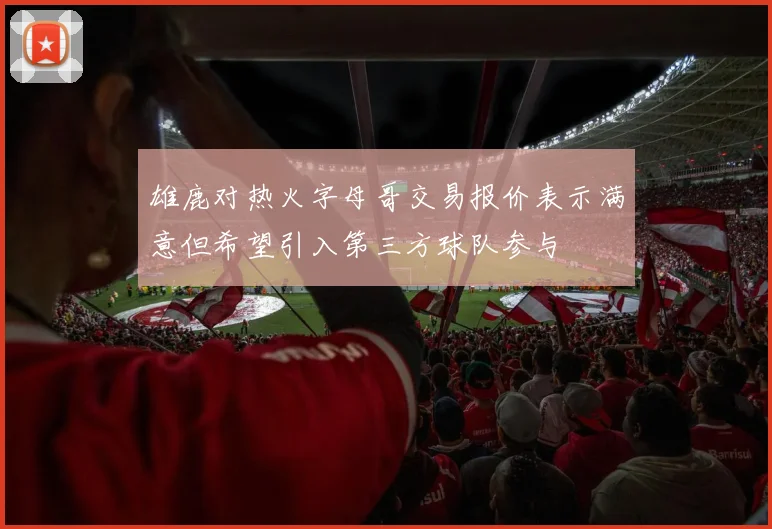 雄鹿对热火字母哥交易报价表示满意但希望引入第三方球队参与