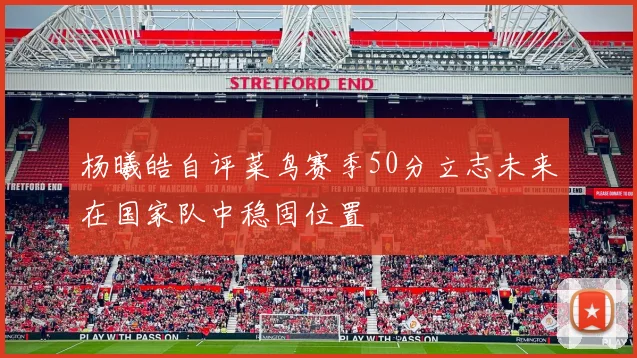 杨曦皓自评菜鸟赛季50分立志未来在国家队中稳固位置