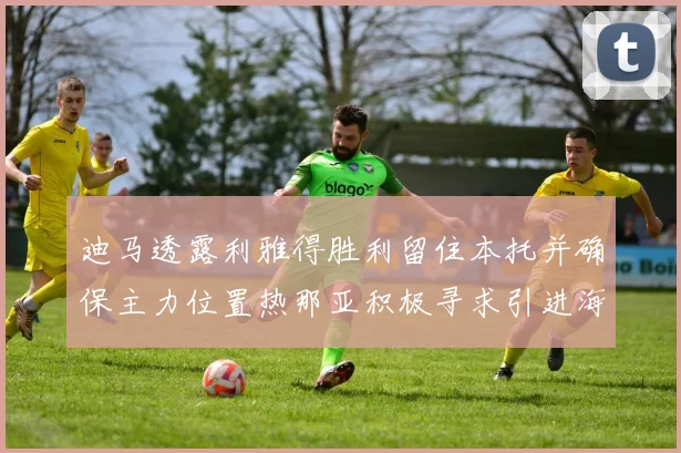迪马透露利雅得胜利留住本托并确保主力位置热那亚积极寻求引进海因