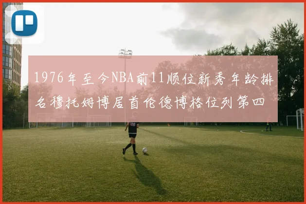 1976年至今NBA前11顺位新秀年龄排名穆托姆博居首伦德博格位列第四