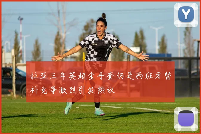 拉亚三年英超金手套仍是西班牙替补竞争激烈引发热议