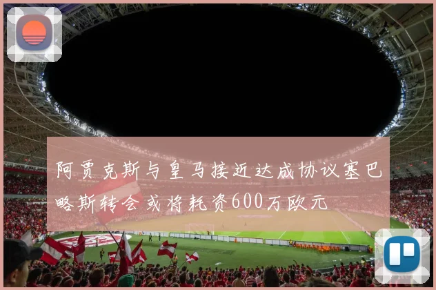 阿贾克斯与皇马接近达成协议塞巴略斯转会或将耗资600万欧元