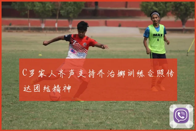C罗家人齐声支持乔治娜训练合照传达团结精神