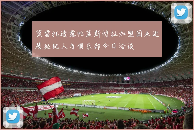 莫雷托透露帕莱斯特拉加盟国米进展经纪人与俱乐部今日洽谈