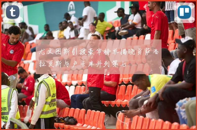 尤文图斯引援豪华榜单揭晓贡萨洛拉莫斯与卢卡库并列第七