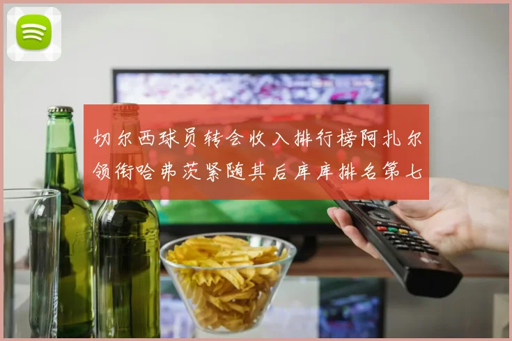 切尔西球员转会收入排行榜阿扎尔领衔哈弗茨紧随其后库库排名第七