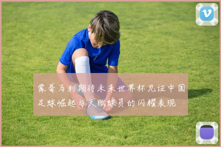 蒙哥马利期待未来世界杯见证中国足球崛起与天赋球员的闪耀表现