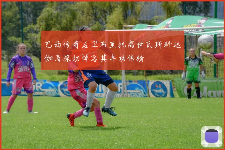 巴西传奇后卫布里托离世瓦斯科达伽马深切悼念其丰功伟绩