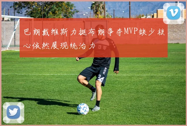 巴朗戴维斯力挺布朗争夺MVP缺少核心依然展现统治力